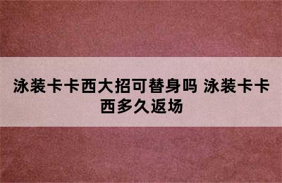 泳装卡卡西大招可替身吗 泳装卡卡西多久返场